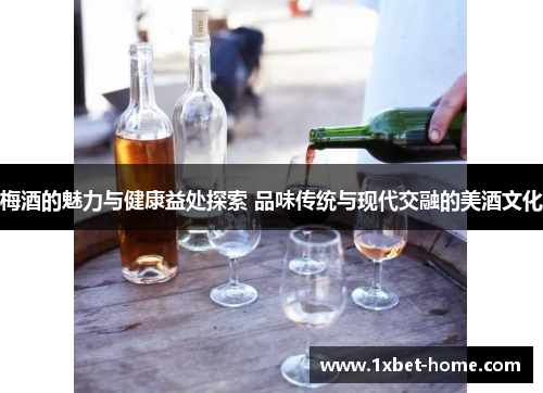 梅酒的魅力与健康益处探索 品味传统与现代交融的美酒文化