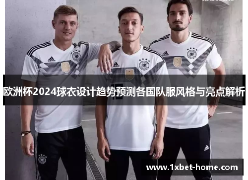 欧洲杯2024球衣设计趋势预测各国队服风格与亮点解析