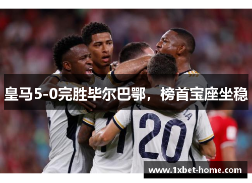 皇马5-0完胜毕尔巴鄂，榜首宝座坐稳