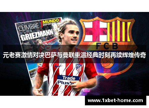 元老赛激情对决巴萨与曼联重温经典时刻再续辉煌传奇