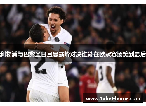 利物浦与巴黎圣日耳曼巅峰对决谁能在欧冠赛场笑到最后