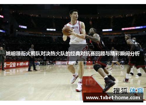 姚明领衔火箭队对决热火队的经典对抗赛回顾与精彩瞬间分析